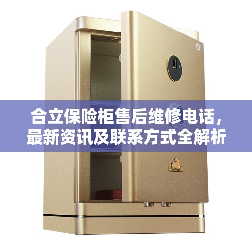 合立保险柜售后维修电话，最新资讯及联系方式全解析