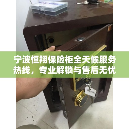 宁波恒翔保险柜全天候服务热线，专业解锁与售后无忧