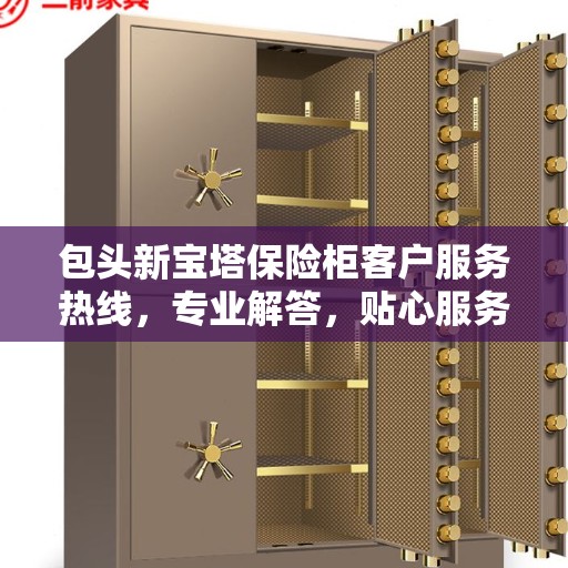 包头新宝塔保险柜客户服务热线，专业解答，贴心服务