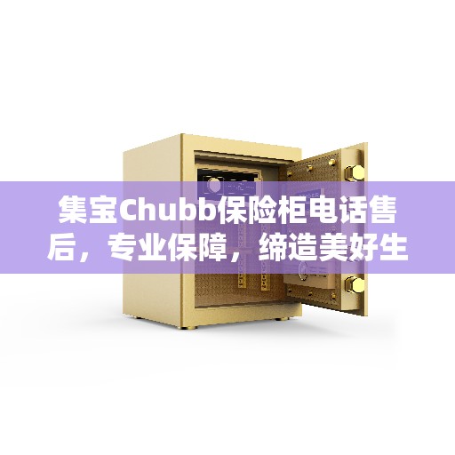 集宝Chubb保险柜电话售后，专业保障，缔造美好生活