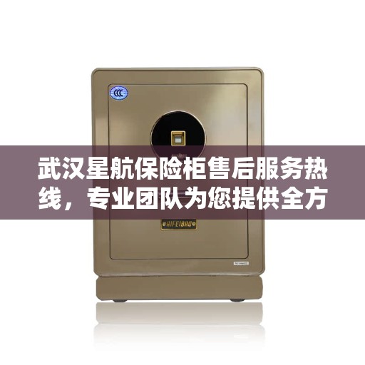 武汉星航保险柜售后服务热线，专业团队为您提供全方位服务保障