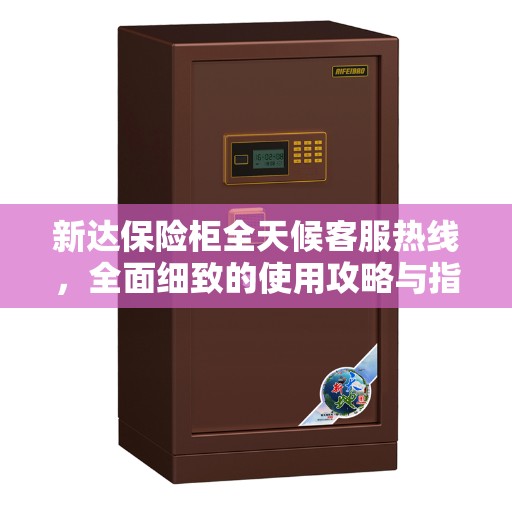 新达保险柜全天候客服热线，全面细致的使用攻略与指南