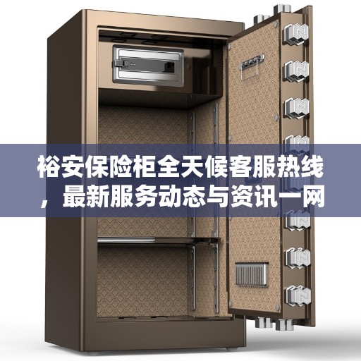 裕安保险柜全天候客服热线，最新服务动态与资讯一网打尽