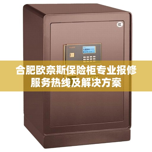 合肥欧奈斯保险柜专业报修服务热线及解决方案