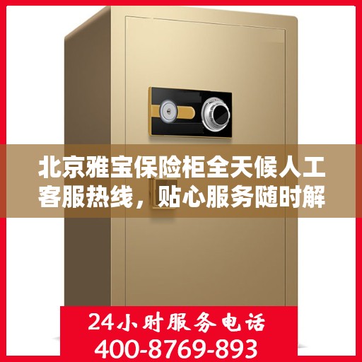 北京雅宝保险柜全天候人工客服热线，贴心服务随时解答您的疑问