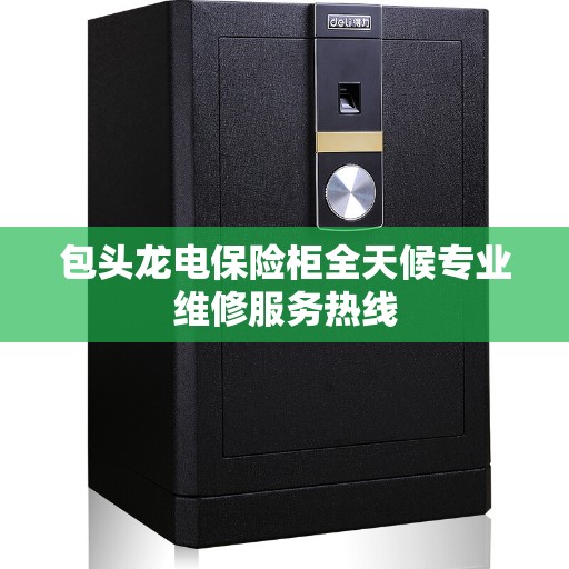 包头龙电保险柜全天候专业维修服务热线