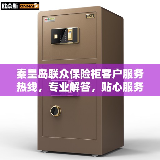 秦皇岛联众保险柜客户服务热线，专业解答，贴心服务