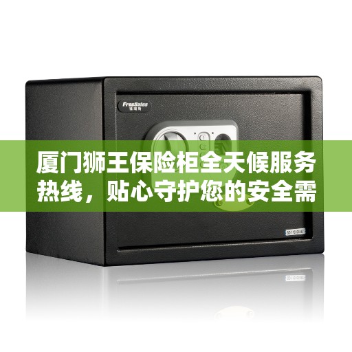 厦门狮王保险柜全天候服务热线，贴心守护您的安全需求
