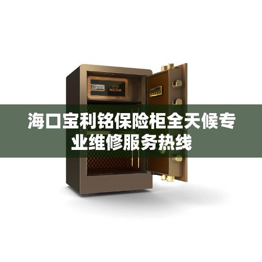 海口宝利铭保险柜全天候专业维修服务热线