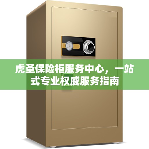 虎圣保险柜服务中心，一站式专业权威服务指南