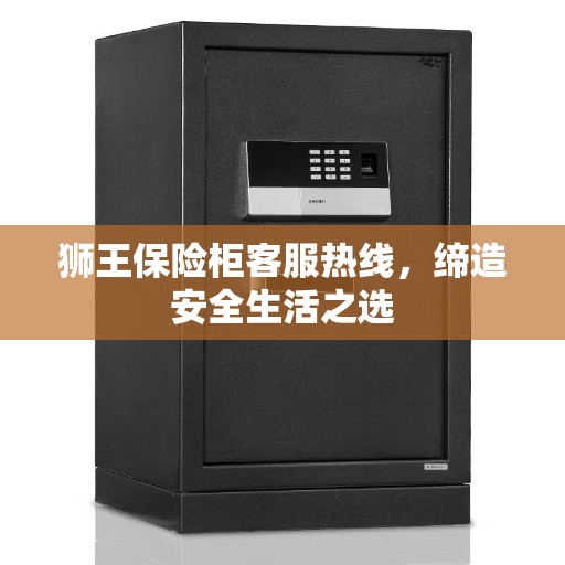 狮王保险柜客服热线，缔造安全生活之选