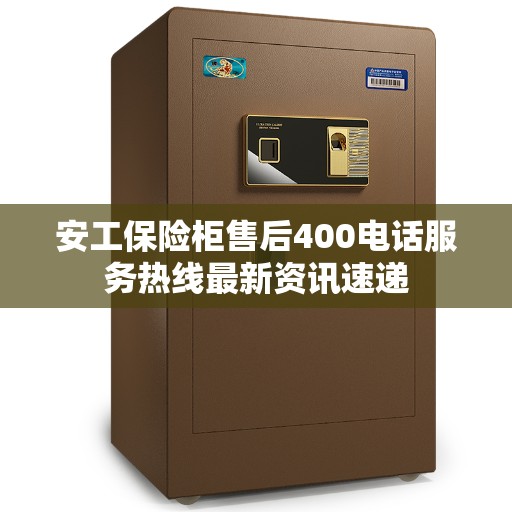 安工保险柜售后400电话服务热线最新资讯速递