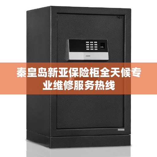 秦皇岛新亚保险柜全天候专业维修服务热线