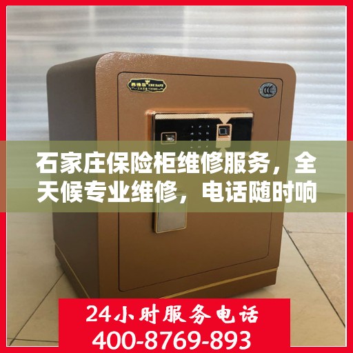 石家庄保险柜维修服务，全天候专业维修，电话随时响应