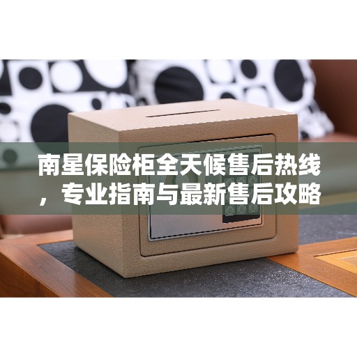 南星保险柜全天候售后热线，专业指南与最新售后攻略