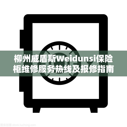 柳州威盾斯Weidunsi保险柜维修服务热线及报修指南