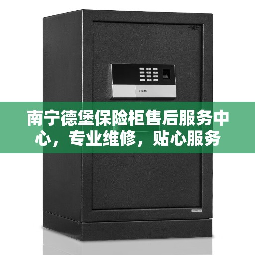南宁德堡保险柜售后服务中心，专业维修，贴心服务