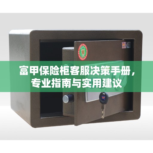 富甲保险柜客服决策手册，专业指南与实用建议