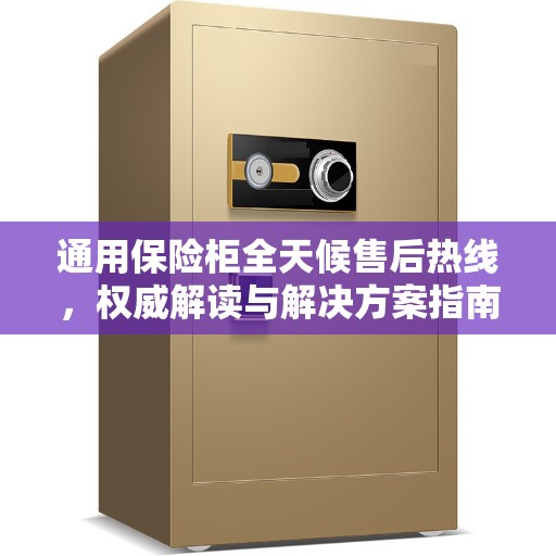 通用保险柜全天候售后热线，权威解读与解决方案指南