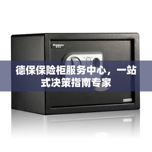 德保保险柜服务中心，一站式决策指南专家