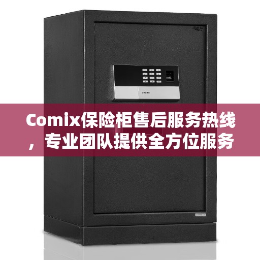 Comix保险柜售后服务热线，专业团队提供全方位服务支持