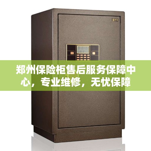 郑州保险柜售后服务保障中心，专业维修，无忧保障