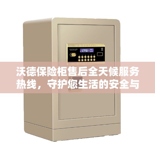 沃德保险柜售后全天候服务热线，守护您生活的安全与便捷，贴心服务不打烊