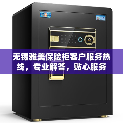 无锡雅美保险柜客户服务热线，专业解答，贴心服务