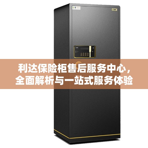 利达保险柜售后服务中心，全面解析与一站式服务体验