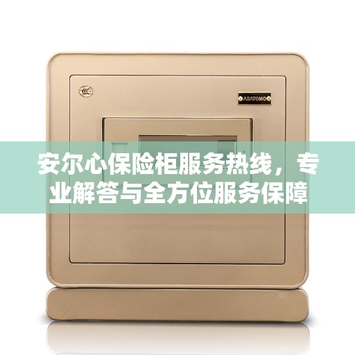 安尔心保险柜服务热线，专业解答与全方位服务保障