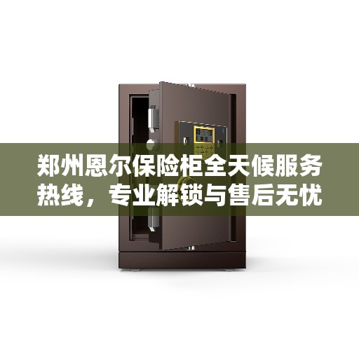 郑州恩尔保险柜全天候服务热线，专业解锁与售后无忧