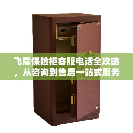 飞盾保险柜客服电话全攻略，从咨询到售后一站式服务详解
