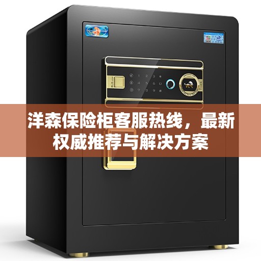 洋森保险柜客服热线,最新权威推荐与解决方案 洋森保险柜客服热线,最新权威推荐与解决方案