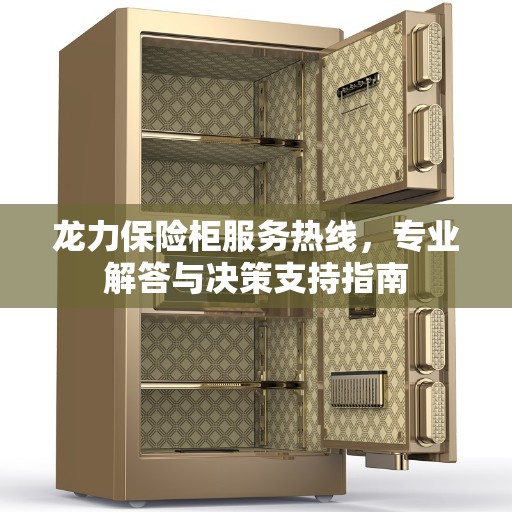 龙力保险柜服务热线，专业解答与决策支持指南