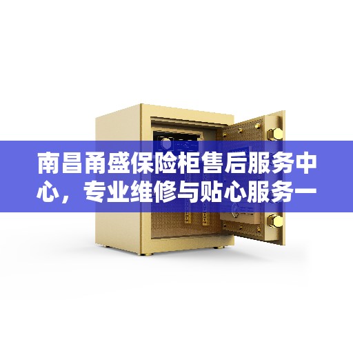 南昌甬盛保险柜售后服务中心，专业维修与贴心服务一体化