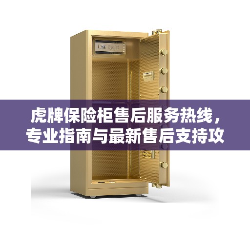 虎牌保险柜售后服务热线，专业指南与最新售后支持攻略