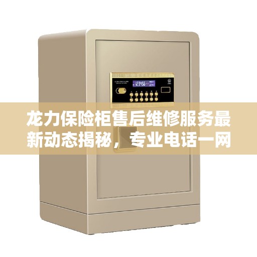 龙力保险柜售后维修服务最新动态揭秘，专业电话一网打尽