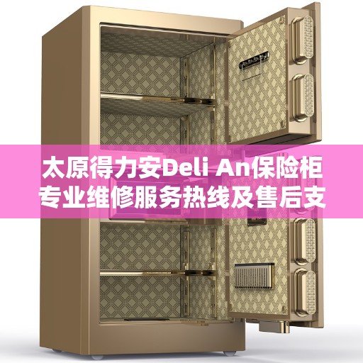 太原得力安Deli An保险柜专业维修服务热线及售后支持