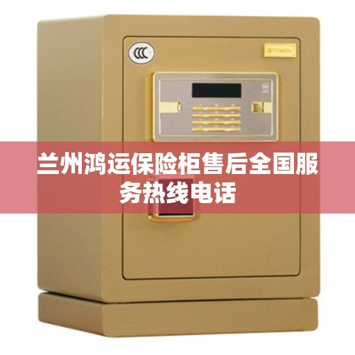 兰州鸿运保险柜售后全国服务热线电话