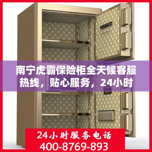 南宁虎霸保险柜全天候客服热线，贴心服务，24小时人工支持