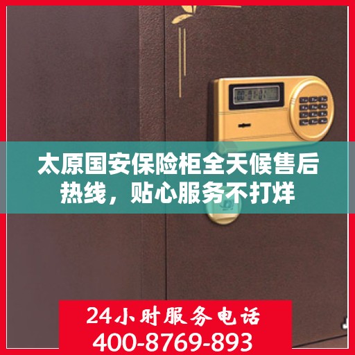 太原国安保险柜全天候售后热线，贴心服务不打烊