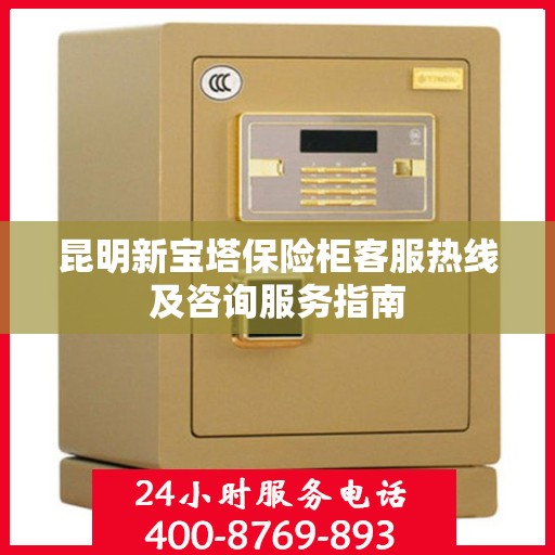 昆明新宝塔保险柜客服热线及咨询服务指南