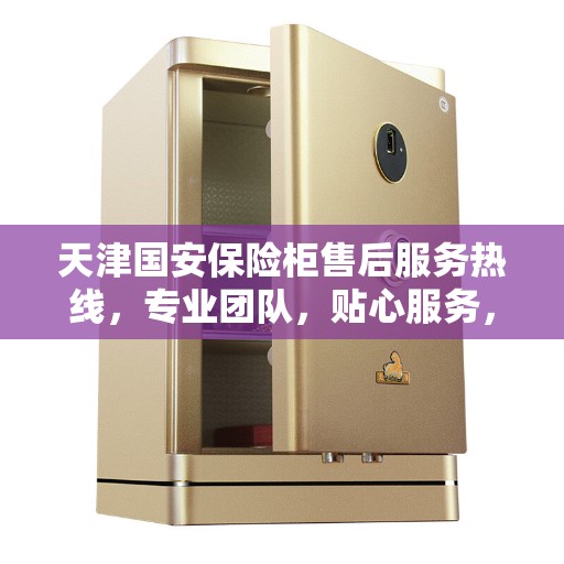 天津国安保险柜售后服务热线，专业团队，贴心服务，全天候保障您的安全需求