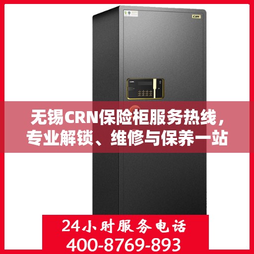 无锡CRN保险柜服务热线，专业解锁、维修与保养一站式解决方案