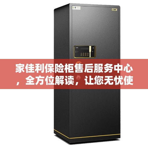 家佳利保险柜售后服务中心，全方位解读，让您无忧使用保险柜