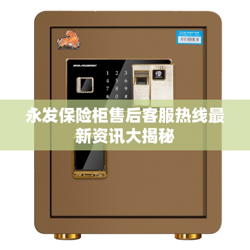 永发保险柜售后客服热线最新资讯大揭秘 永发保险柜售后客服热线最新资讯大揭秘