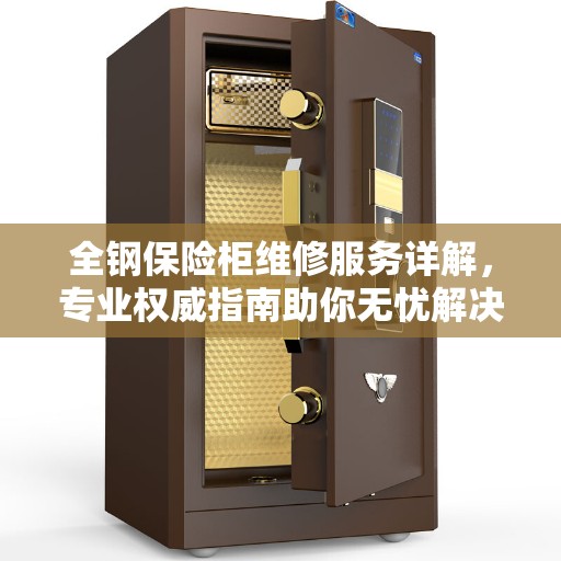 全钢保险柜维修服务详解，专业权威指南助你无忧解决故障问题