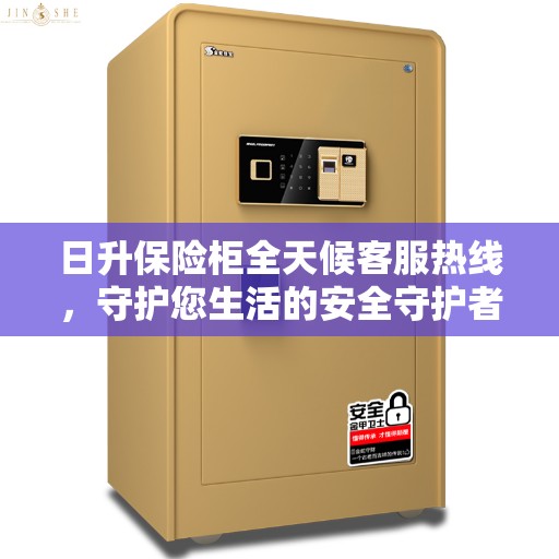 日升保险柜全天候客服热线，守护您生活的安全守护者