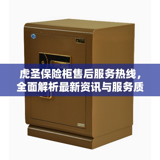 虎圣保险柜售后服务热线，全面解析最新资讯与服务质量保障
