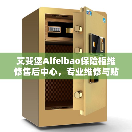 艾斐堡Aifeibao保险柜维修售后中心，专业维修与贴心服务决策指南